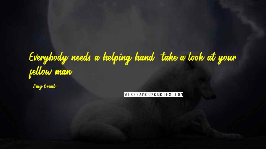 Amy Grant Quotes: Everybody needs a helping hand, take a look at your fellow man.