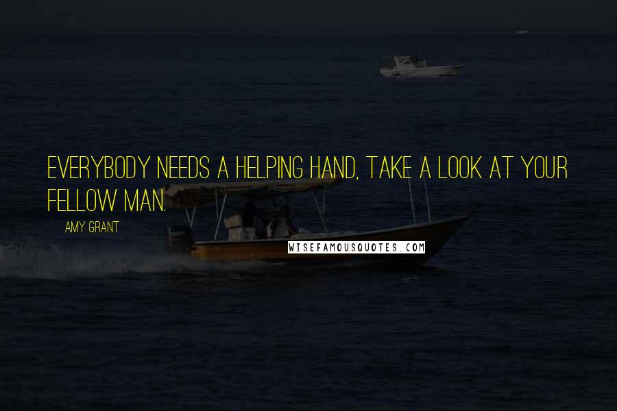 Amy Grant Quotes: Everybody needs a helping hand, take a look at your fellow man.