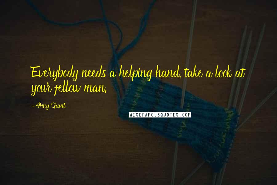 Amy Grant Quotes: Everybody needs a helping hand, take a look at your fellow man.