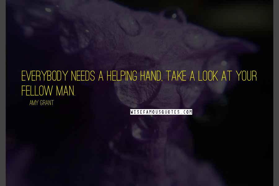 Amy Grant Quotes: Everybody needs a helping hand, take a look at your fellow man.