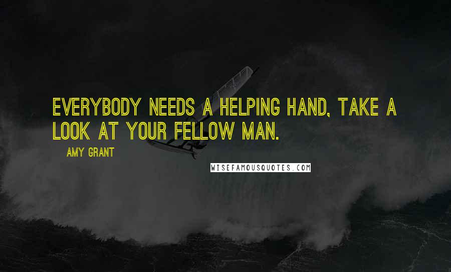 Amy Grant Quotes: Everybody needs a helping hand, take a look at your fellow man.