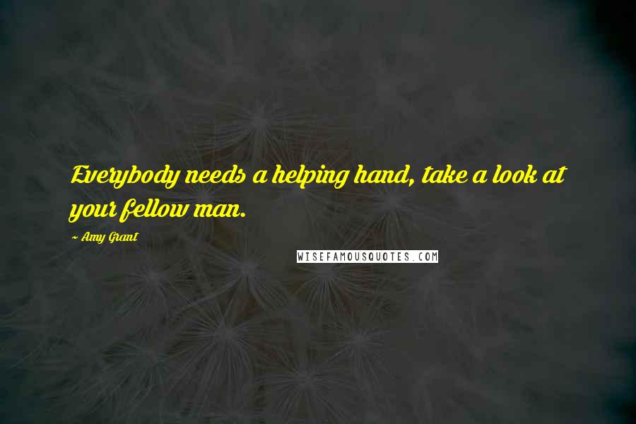 Amy Grant Quotes: Everybody needs a helping hand, take a look at your fellow man.