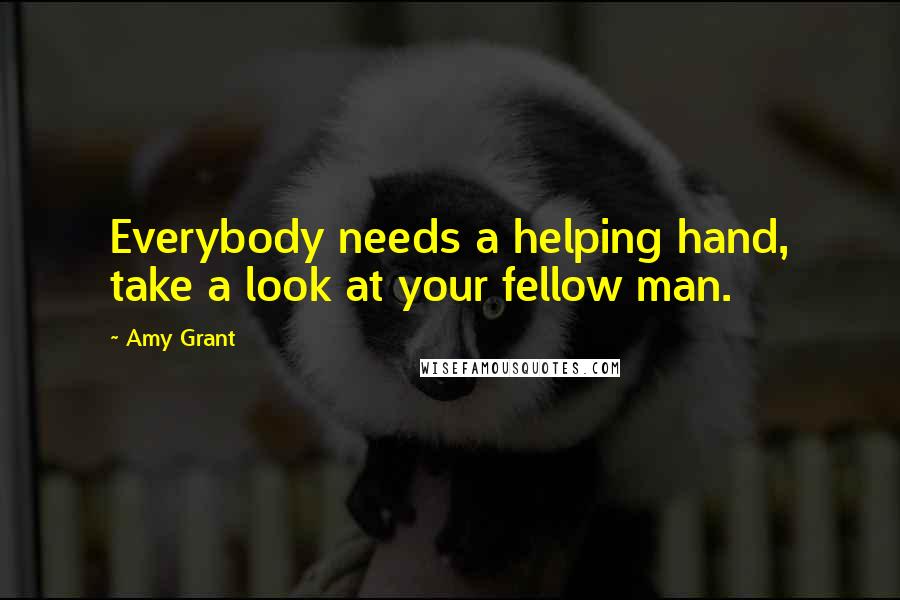 Amy Grant Quotes: Everybody needs a helping hand, take a look at your fellow man.