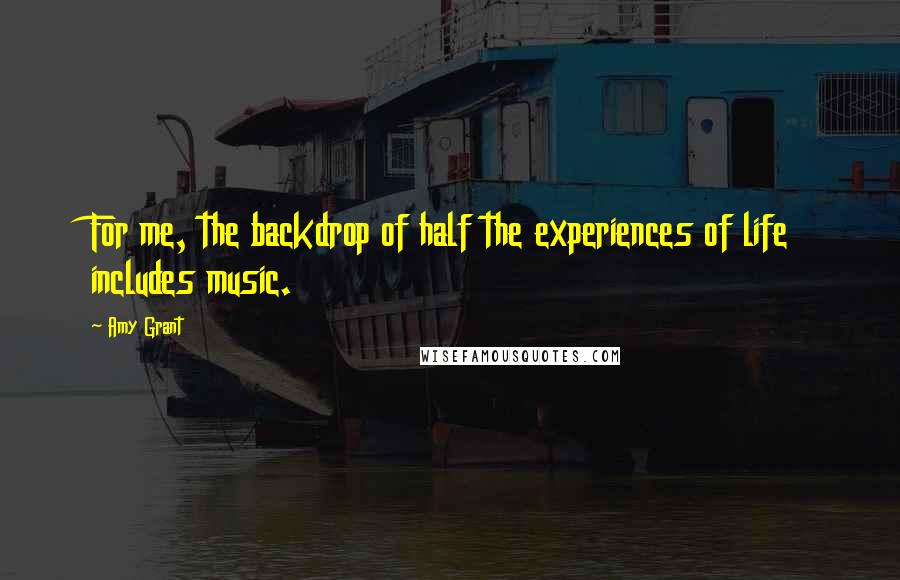 Amy Grant Quotes: For me, the backdrop of half the experiences of life includes music.