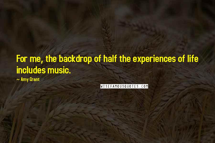 Amy Grant Quotes: For me, the backdrop of half the experiences of life includes music.