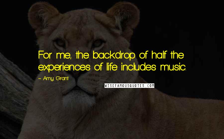 Amy Grant Quotes: For me, the backdrop of half the experiences of life includes music.