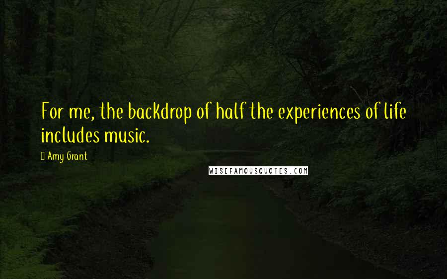 Amy Grant Quotes: For me, the backdrop of half the experiences of life includes music.