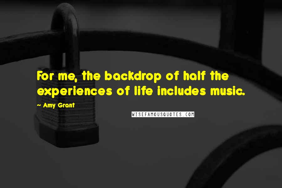 Amy Grant Quotes: For me, the backdrop of half the experiences of life includes music.