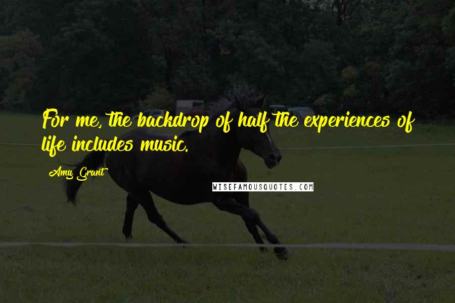 Amy Grant Quotes: For me, the backdrop of half the experiences of life includes music.