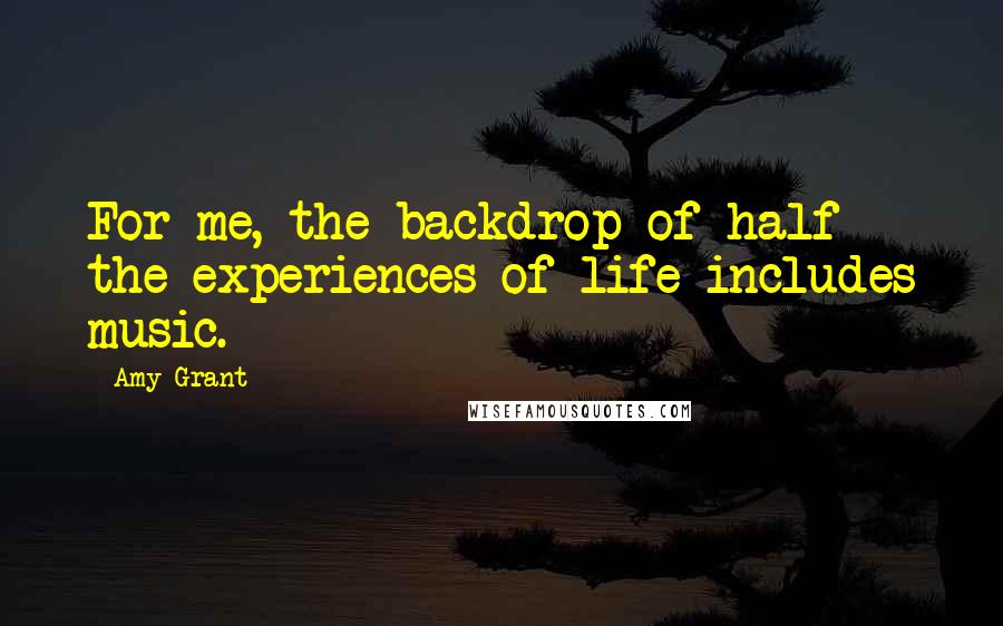 Amy Grant Quotes: For me, the backdrop of half the experiences of life includes music.