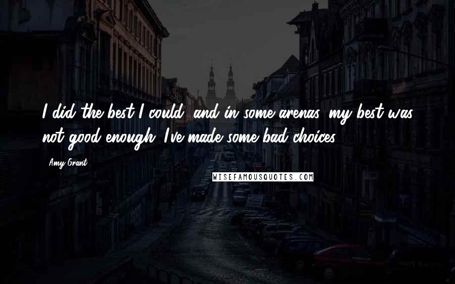 Amy Grant Quotes: I did the best I could, and in some arenas, my best was not good enough. I've made some bad choices.