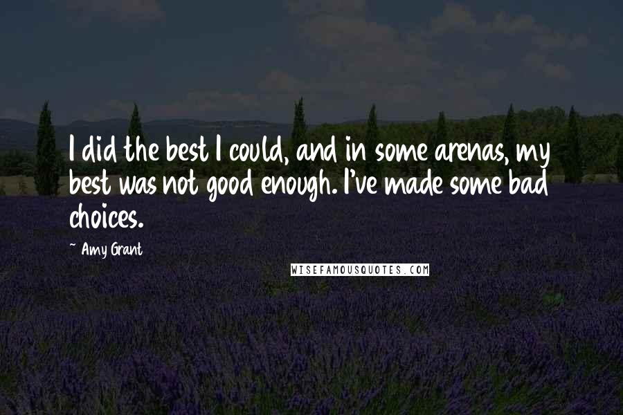 Amy Grant Quotes: I did the best I could, and in some arenas, my best was not good enough. I've made some bad choices.
