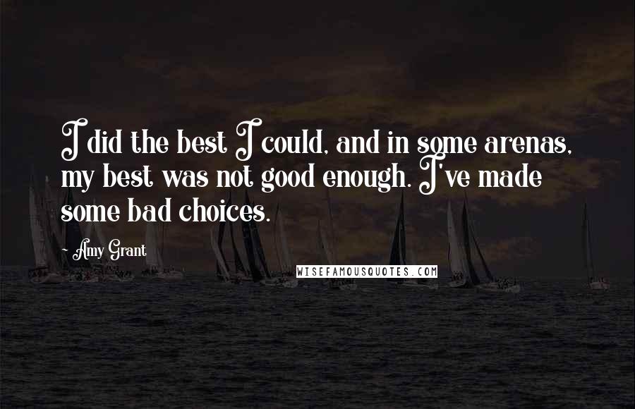 Amy Grant Quotes: I did the best I could, and in some arenas, my best was not good enough. I've made some bad choices.