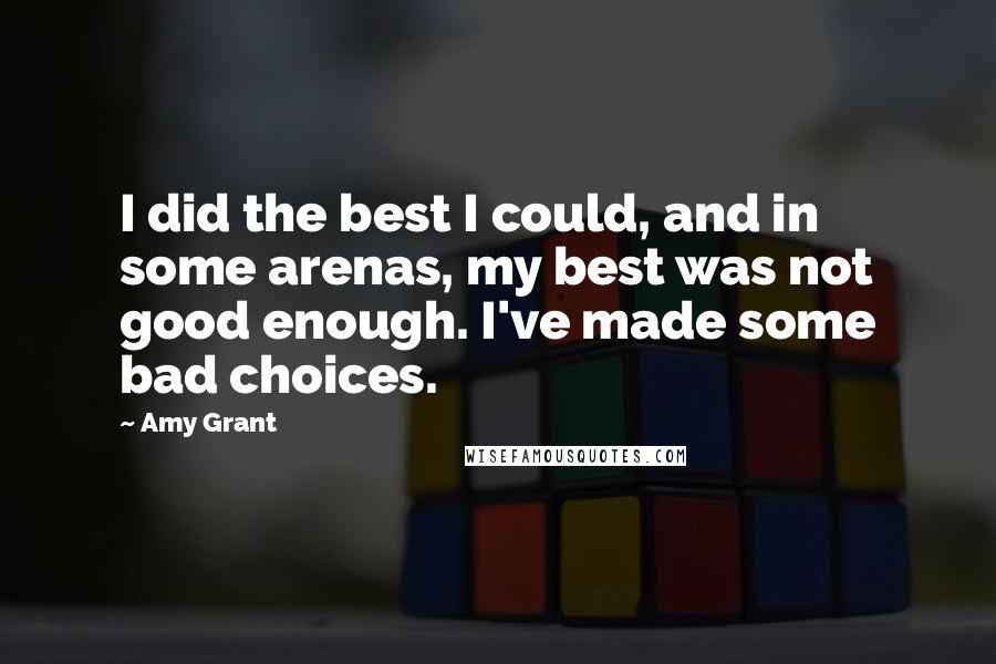 Amy Grant Quotes: I did the best I could, and in some arenas, my best was not good enough. I've made some bad choices.