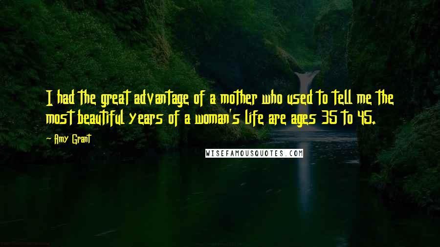 Amy Grant Quotes: I had the great advantage of a mother who used to tell me the most beautiful years of a woman's life are ages 35 to 45.