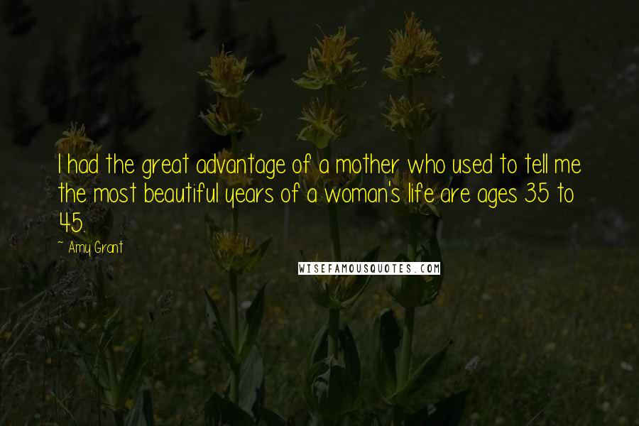 Amy Grant Quotes: I had the great advantage of a mother who used to tell me the most beautiful years of a woman's life are ages 35 to 45.