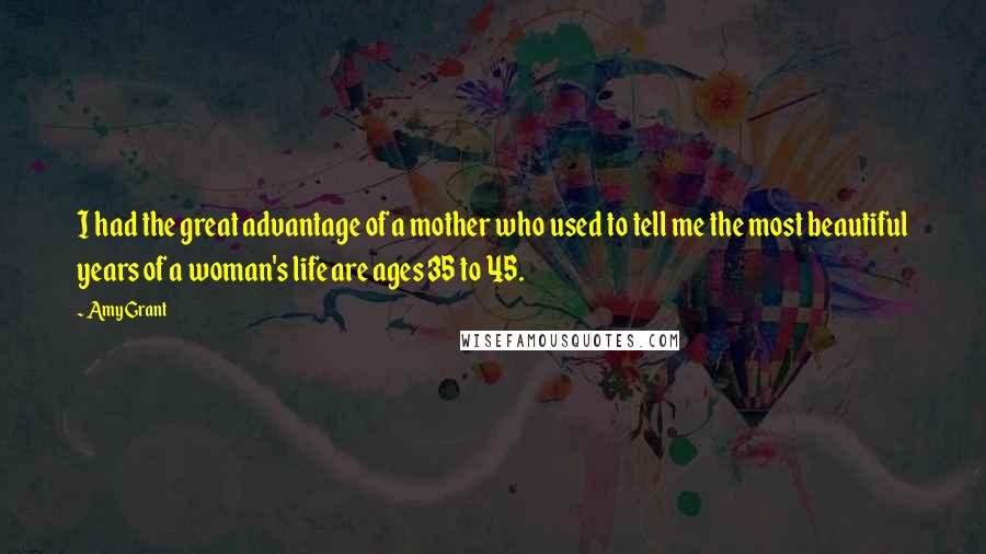 Amy Grant Quotes: I had the great advantage of a mother who used to tell me the most beautiful years of a woman's life are ages 35 to 45.