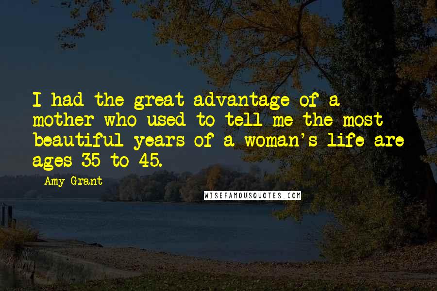 Amy Grant Quotes: I had the great advantage of a mother who used to tell me the most beautiful years of a woman's life are ages 35 to 45.