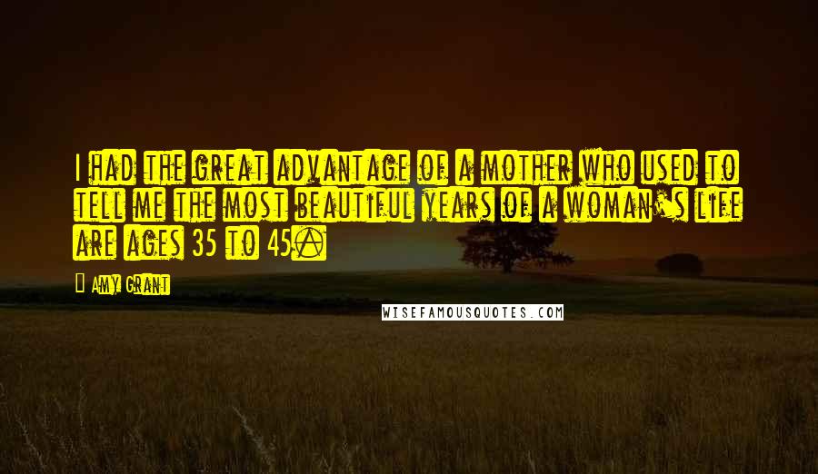 Amy Grant Quotes: I had the great advantage of a mother who used to tell me the most beautiful years of a woman's life are ages 35 to 45.