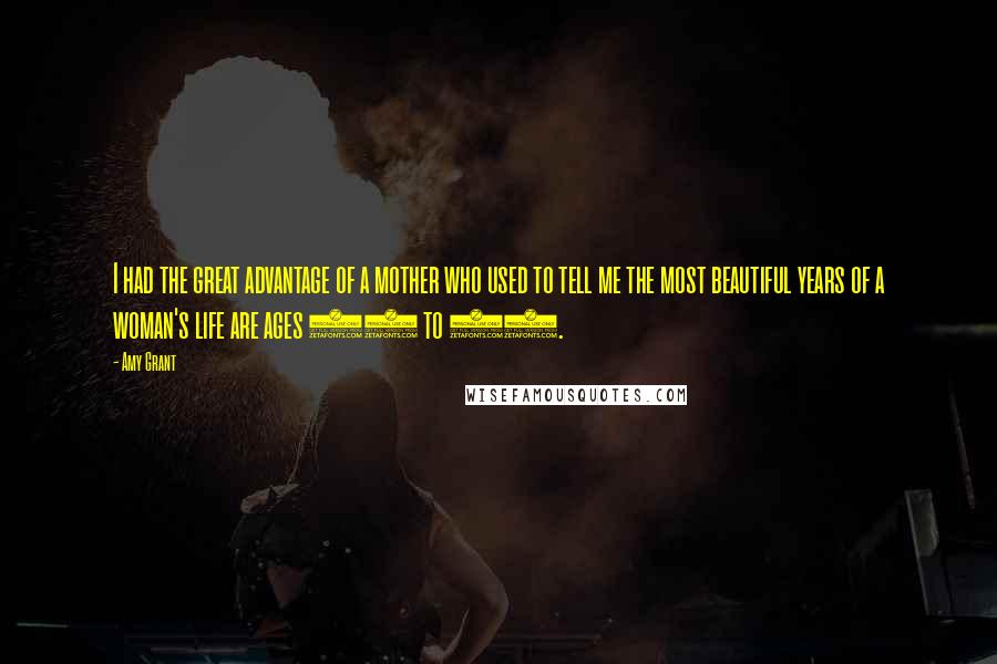 Amy Grant Quotes: I had the great advantage of a mother who used to tell me the most beautiful years of a woman's life are ages 35 to 45.
