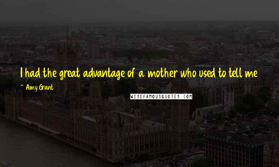 Amy Grant Quotes: I had the great advantage of a mother who used to tell me the most beautiful years of a woman's life are ages 35 to 45.