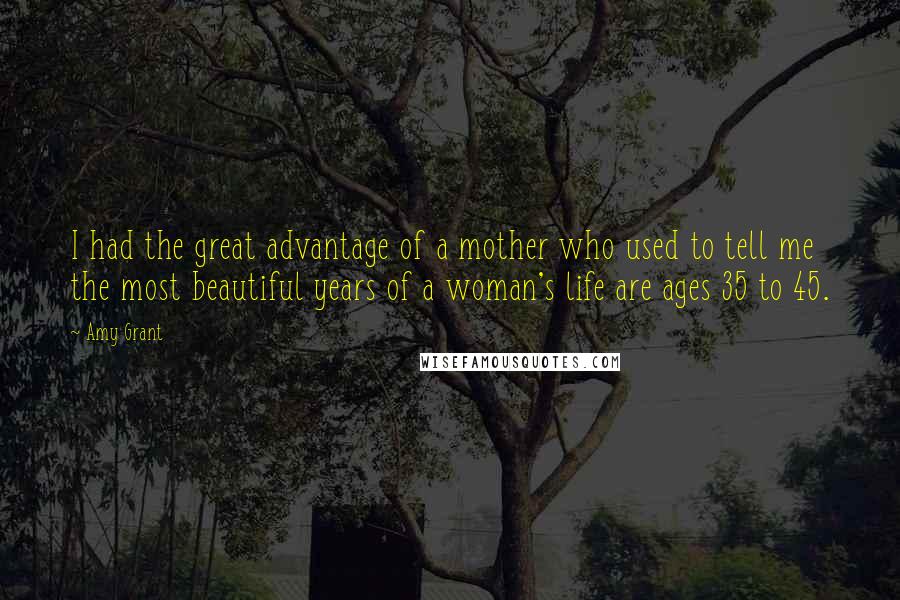 Amy Grant Quotes: I had the great advantage of a mother who used to tell me the most beautiful years of a woman's life are ages 35 to 45.