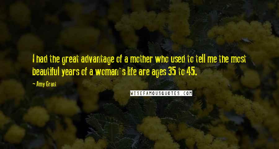 Amy Grant Quotes: I had the great advantage of a mother who used to tell me the most beautiful years of a woman's life are ages 35 to 45.