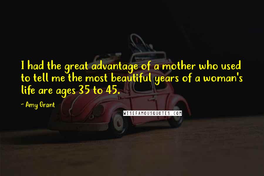 Amy Grant Quotes: I had the great advantage of a mother who used to tell me the most beautiful years of a woman's life are ages 35 to 45.