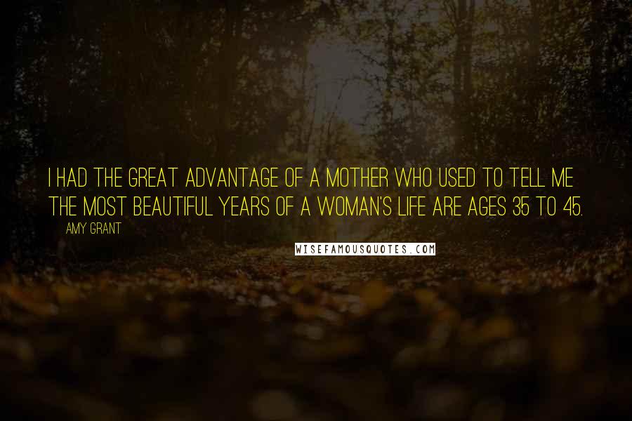 Amy Grant Quotes: I had the great advantage of a mother who used to tell me the most beautiful years of a woman's life are ages 35 to 45.