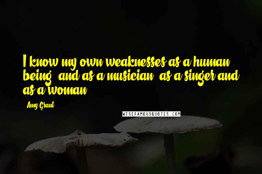 Amy Grant Quotes: I know my own weaknesses as a human being, and as a musician, as a singer and as a woman.