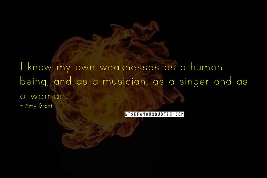 Amy Grant Quotes: I know my own weaknesses as a human being, and as a musician, as a singer and as a woman.