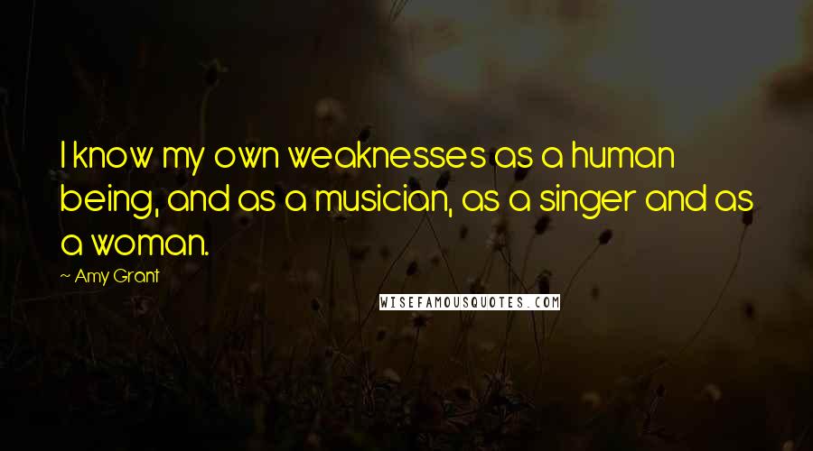 Amy Grant Quotes: I know my own weaknesses as a human being, and as a musician, as a singer and as a woman.