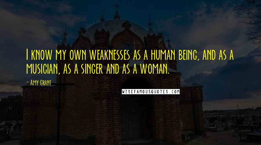 Amy Grant Quotes: I know my own weaknesses as a human being, and as a musician, as a singer and as a woman.