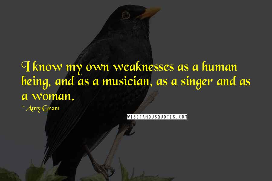 Amy Grant Quotes: I know my own weaknesses as a human being, and as a musician, as a singer and as a woman.