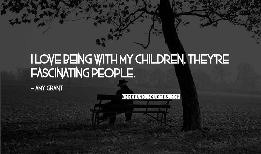 Amy Grant Quotes: I love being with my children. They're fascinating people.