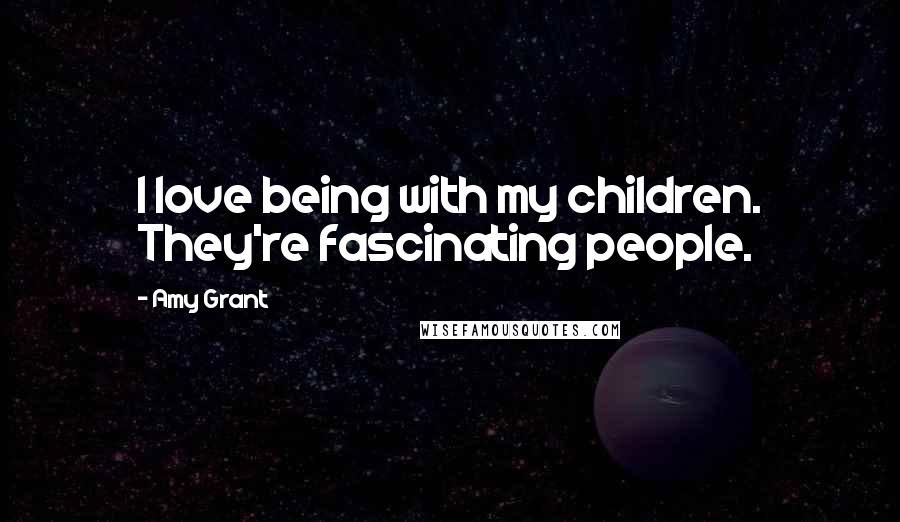 Amy Grant Quotes: I love being with my children. They're fascinating people.