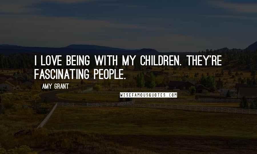 Amy Grant Quotes: I love being with my children. They're fascinating people.