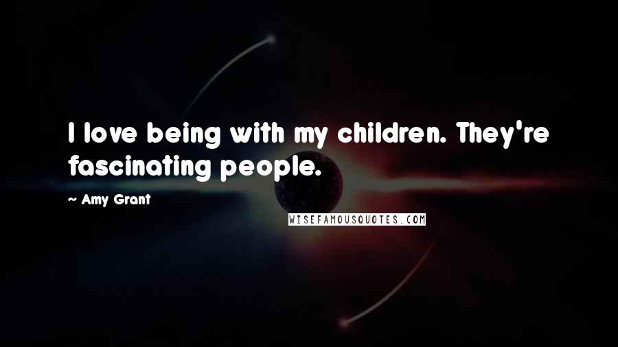 Amy Grant Quotes: I love being with my children. They're fascinating people.