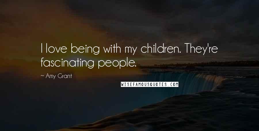 Amy Grant Quotes: I love being with my children. They're fascinating people.