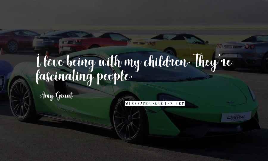 Amy Grant Quotes: I love being with my children. They're fascinating people.