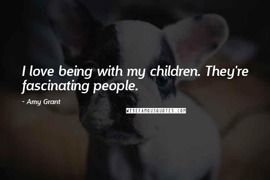 Amy Grant Quotes: I love being with my children. They're fascinating people.