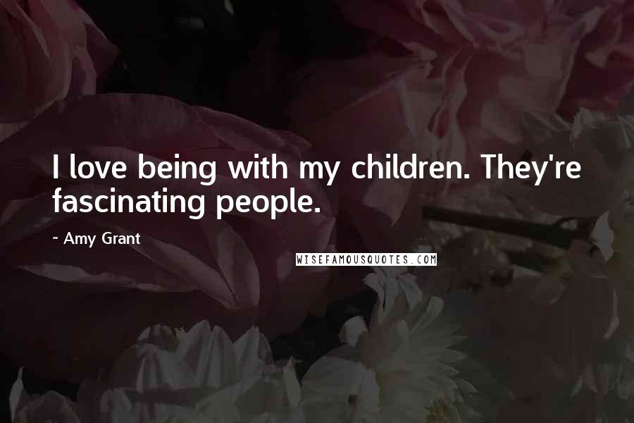 Amy Grant Quotes: I love being with my children. They're fascinating people.