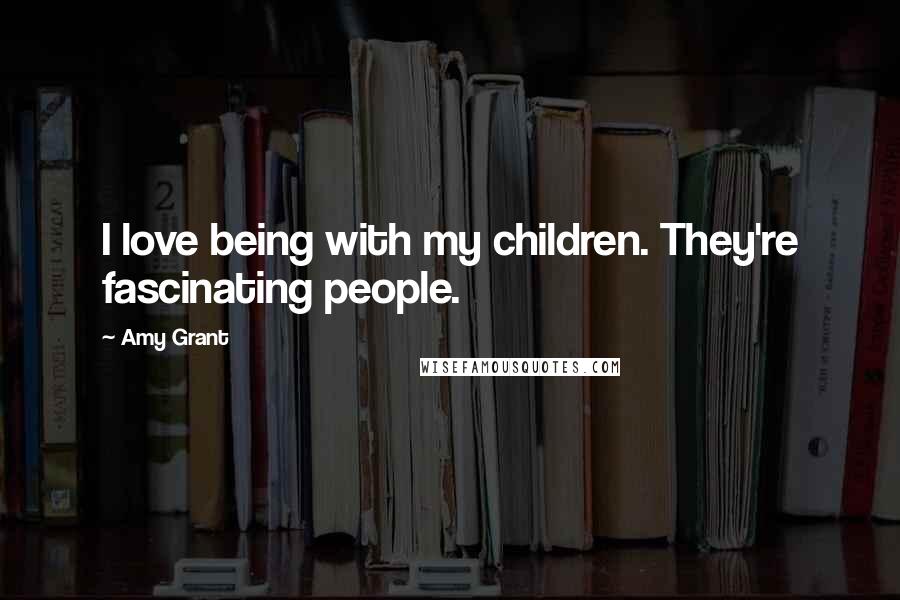 Amy Grant Quotes: I love being with my children. They're fascinating people.