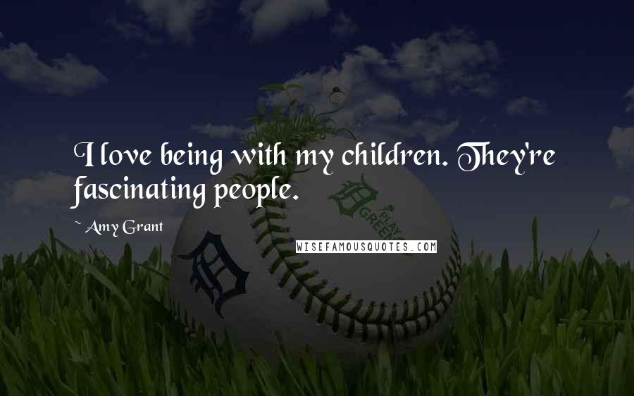Amy Grant Quotes: I love being with my children. They're fascinating people.