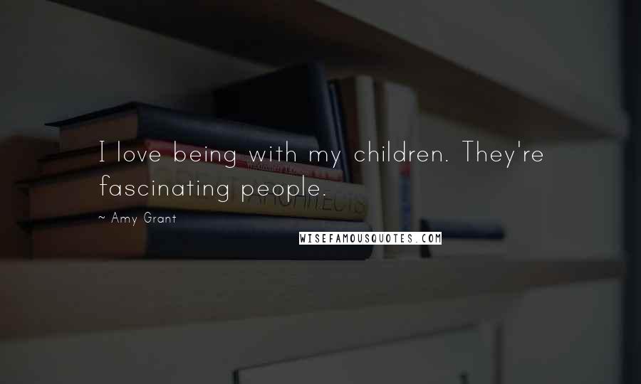 Amy Grant Quotes: I love being with my children. They're fascinating people.