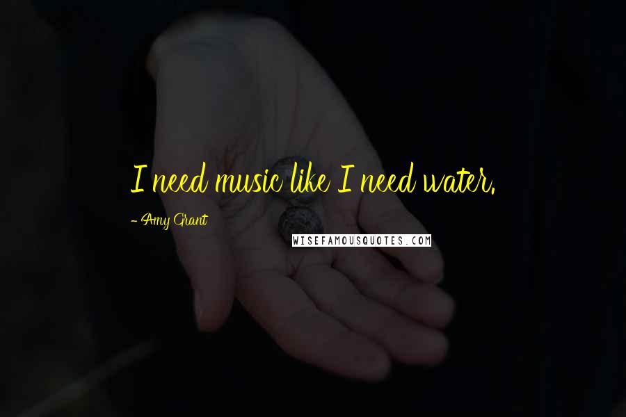 Amy Grant Quotes: I need music like I need water.