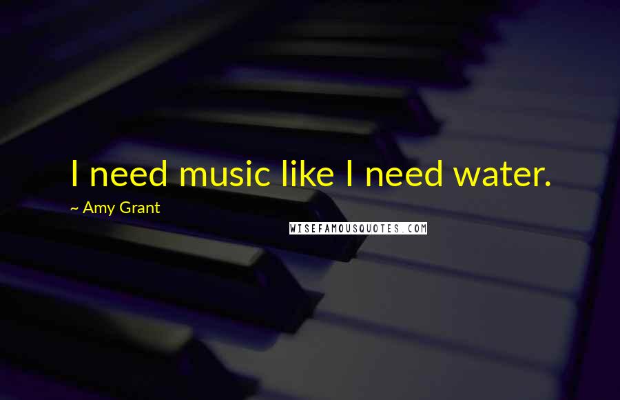 Amy Grant Quotes: I need music like I need water.