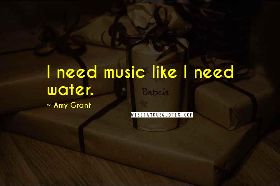 Amy Grant Quotes: I need music like I need water.