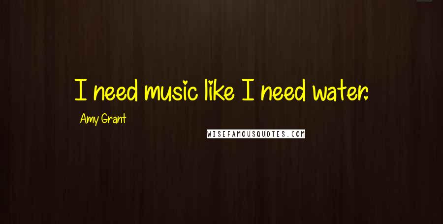 Amy Grant Quotes: I need music like I need water.