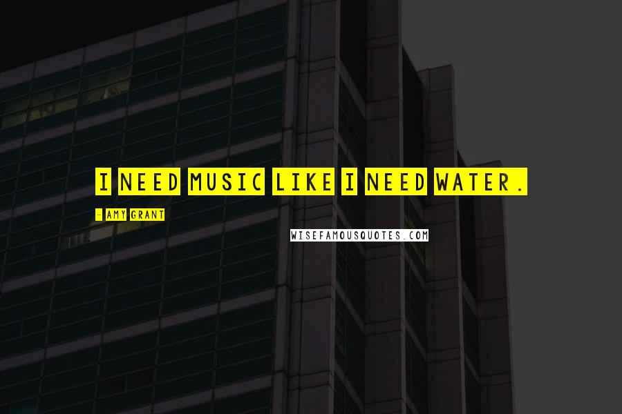 Amy Grant Quotes: I need music like I need water.